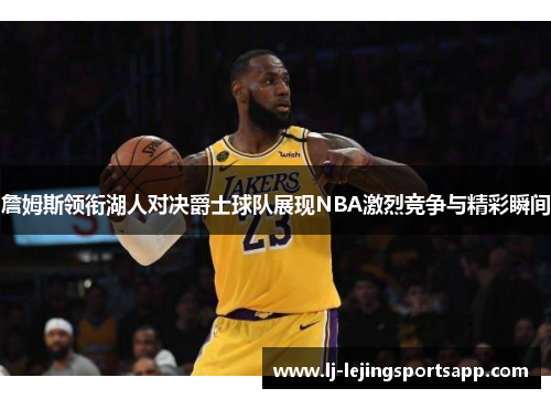 詹姆斯领衔湖人对决爵士球队展现NBA激烈竞争与精彩瞬间